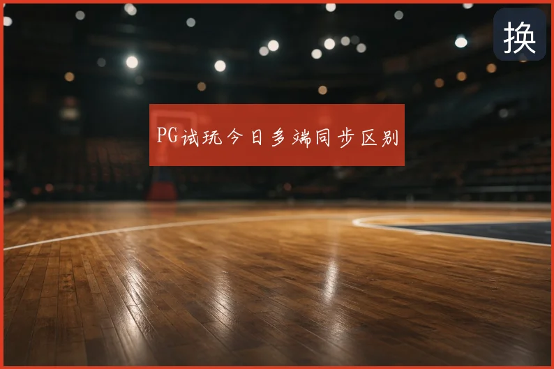 PG试玩今日多端同步区别